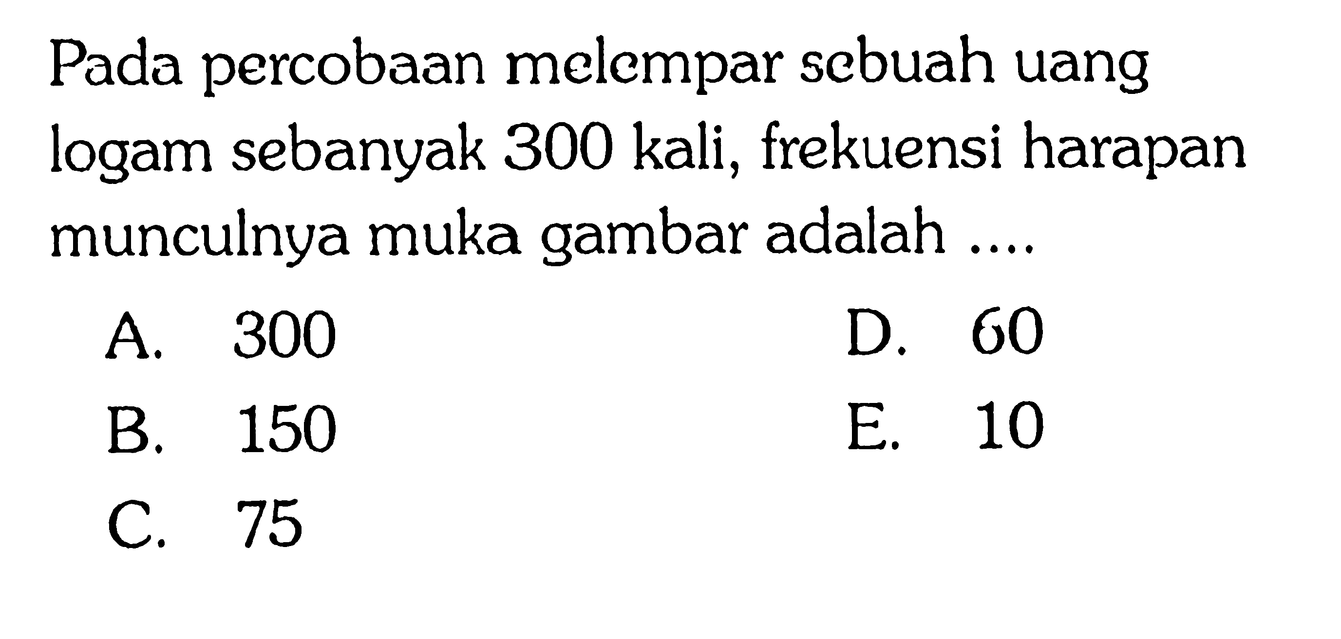 Pada percobaan melempar sebuah uang logam sebanyak 300 kali, frekuensi harapan munculnya muka gambar adalah....