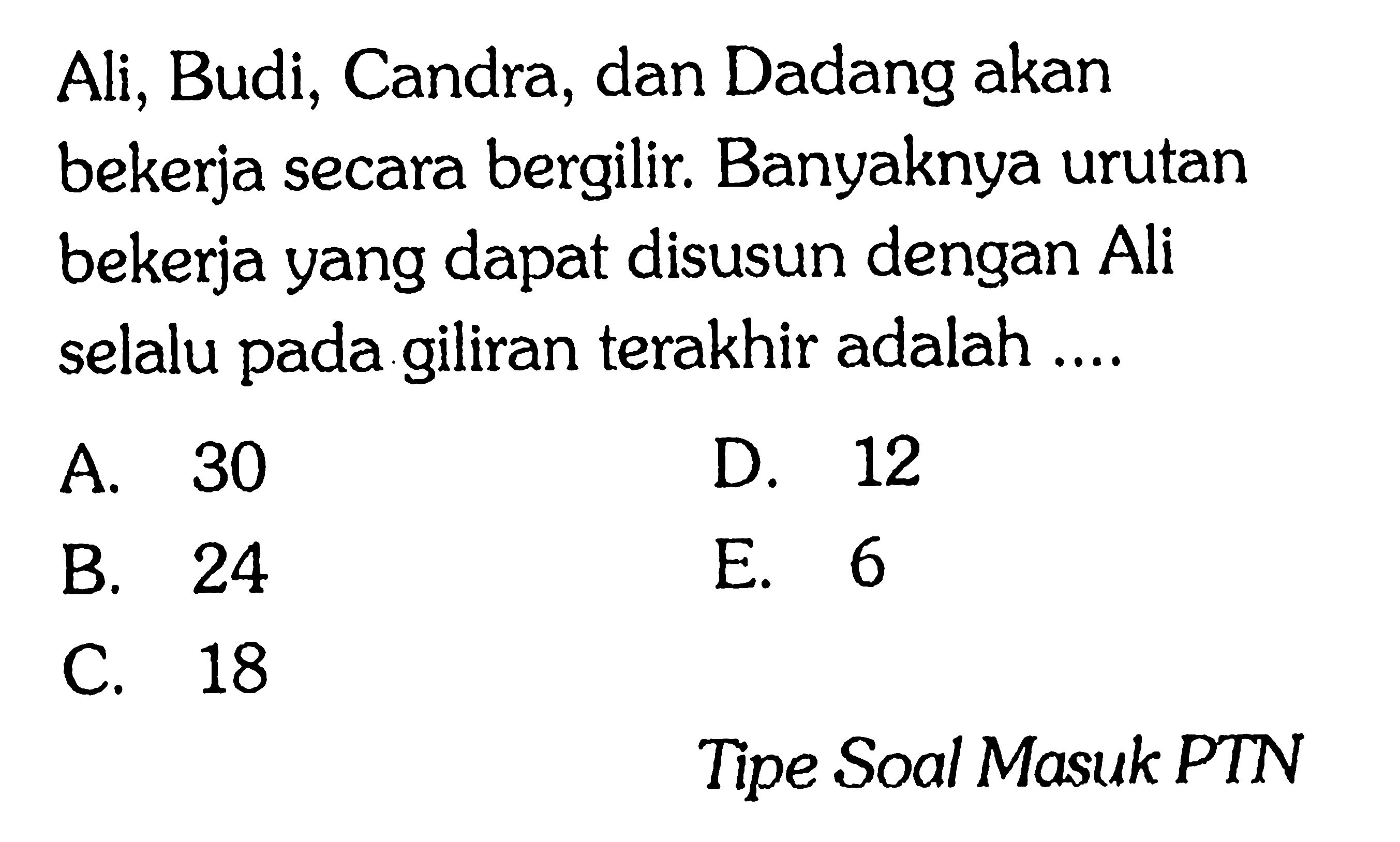 Ali, Budi, Candra, dan Dadang akan bekerja secara bergilir. Banyaknya urutan bekerja yang dapat disusun dengan Ali selalu pada giliran terakhir adalah ....