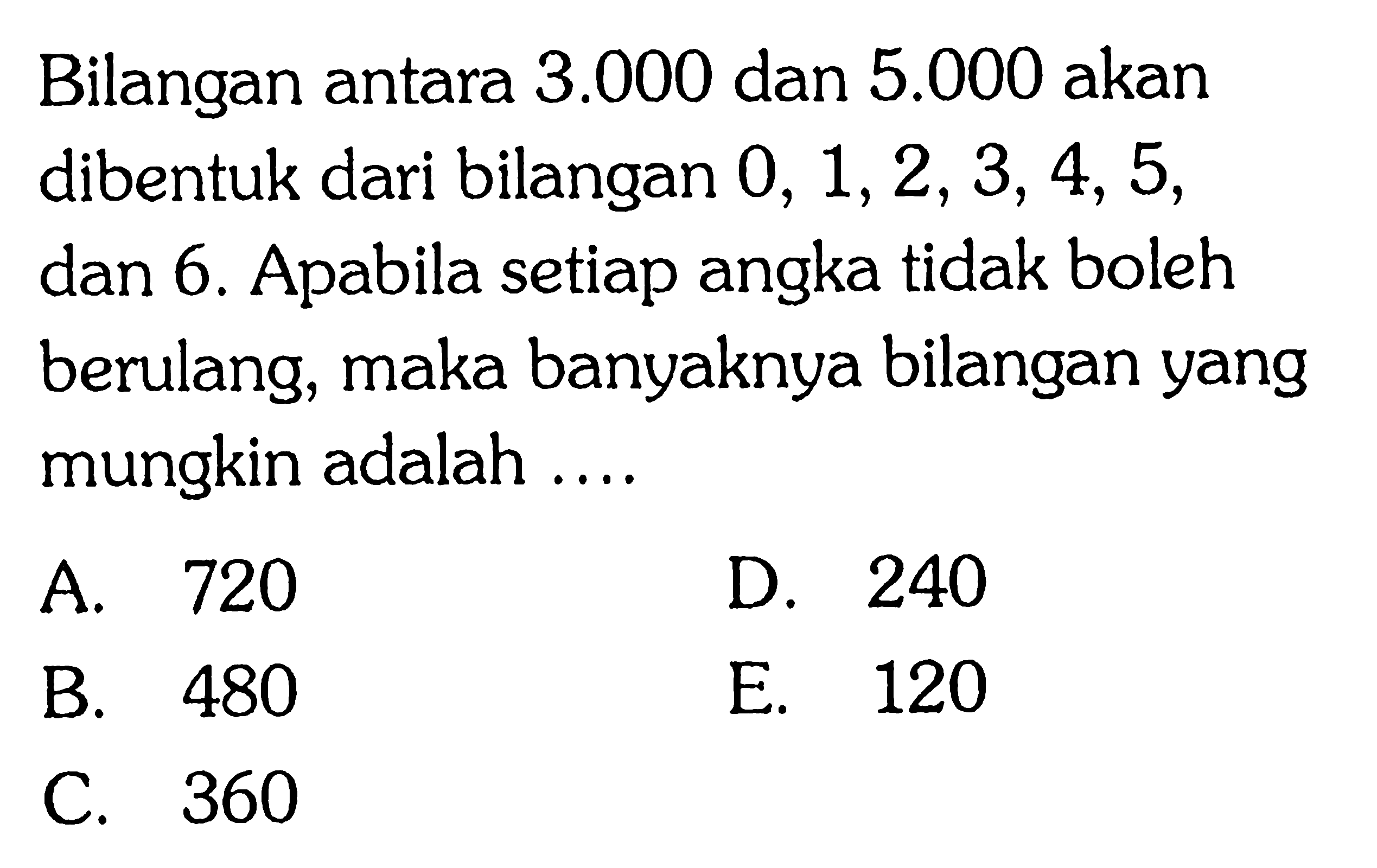 Bilangan antara  3.000  dan  5.000  akan dibentuk dari bilangan  0,1,2,3,4,5, dan 6. Apabila setiap angka tidak boleh berulang, maka banyaknya bilangan yang mungkin adalah ....