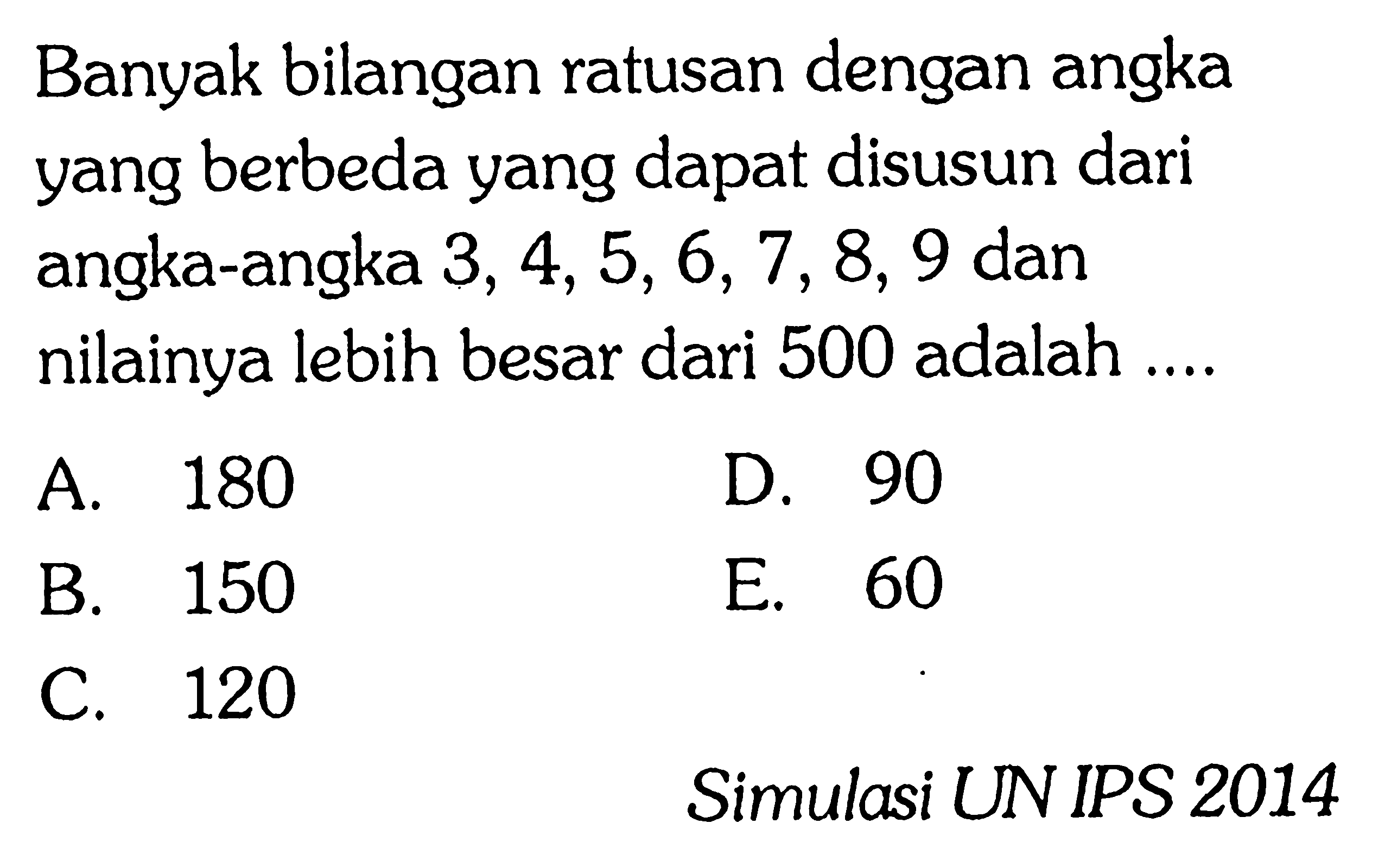 Banyak bilangan ratusan dengan angka yang berbeda yang dapat disusun dari angka-angka 3, 4, 5, 6, 7, 8, 9 dan nilainya lebih besar dari 500 adalah .... Simulasi UN IPS 2014 
