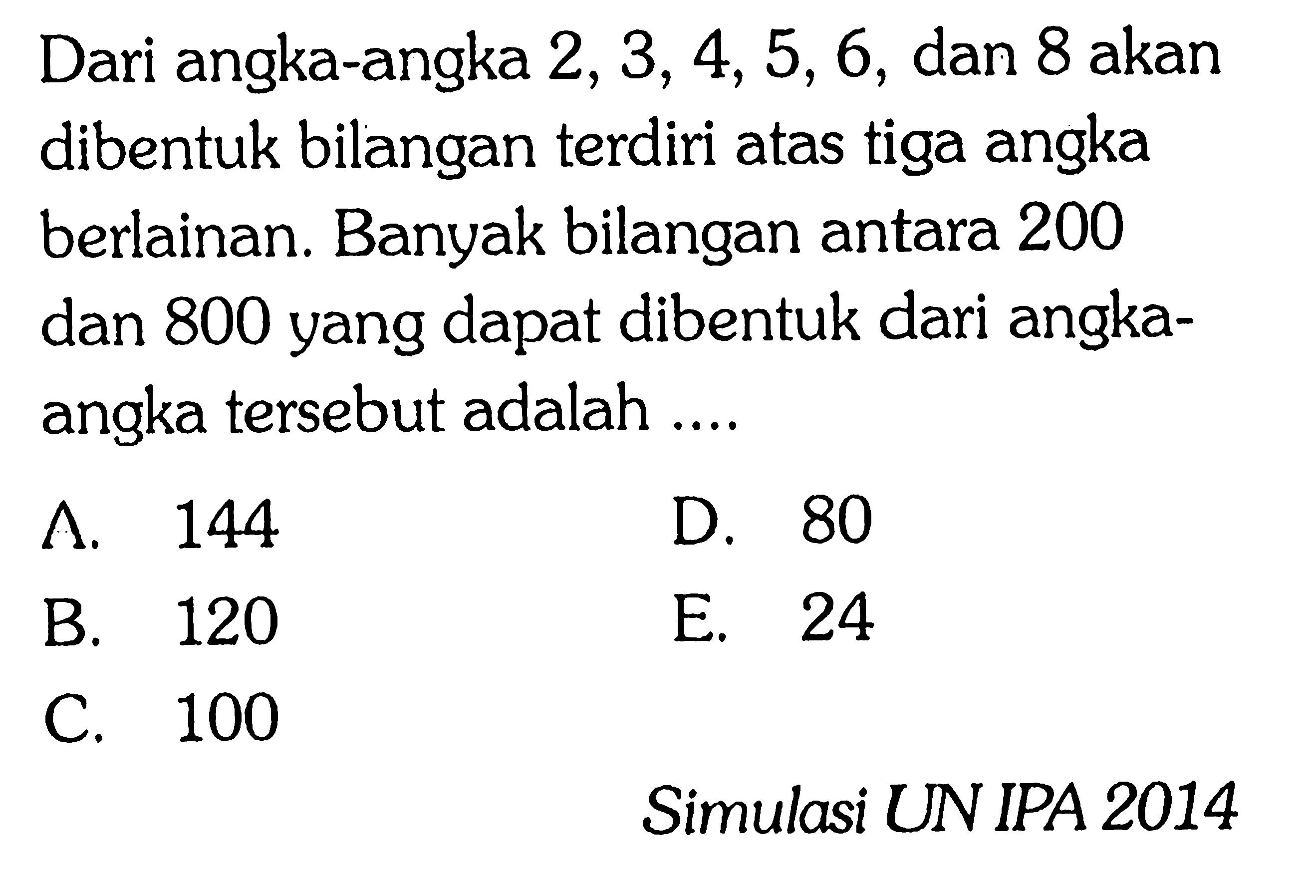 Dari angka-angka  2,3,4,5,6 , dan 8 akan dibentuk bilangan terdiri atas tiga angka berlainan. Banyak bilangan antara 200 dan 800 yang dapat dibentuk dari angkaangka tersebut adalah ....ก. 144D. 80B. 120E. 24C. 100Simulasi UN IPA 2014