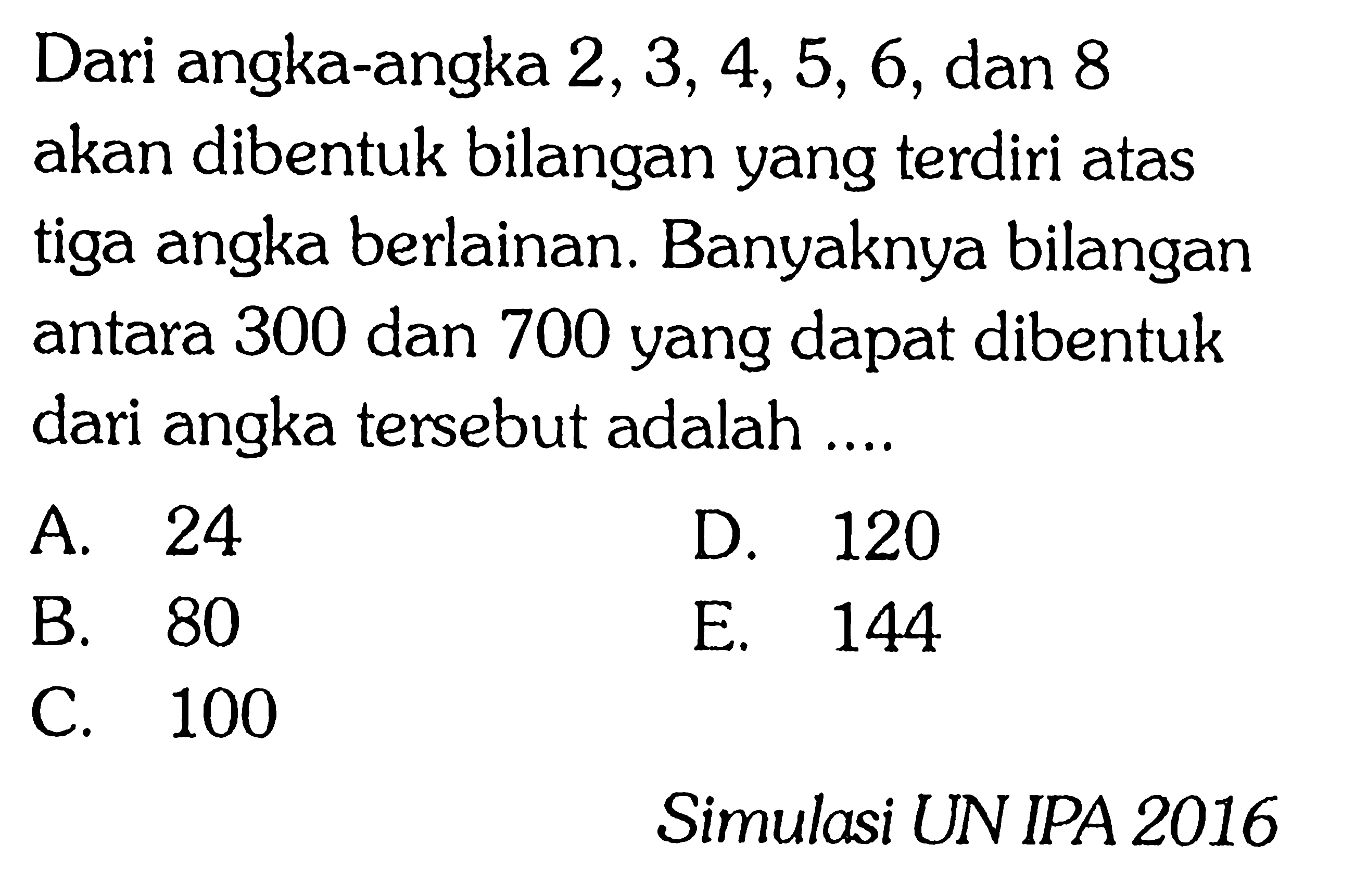 Dari angka-angka  2,3,4,5,6 , dan 8 akan dibentuk bilangan yang  terdiri atas tiga angka berlainan. Banyaknya bilangan antara 300 dan 700 yang dapat dibentuk dari angka  tersebut adalah ....Simulasi UN IPA 2016