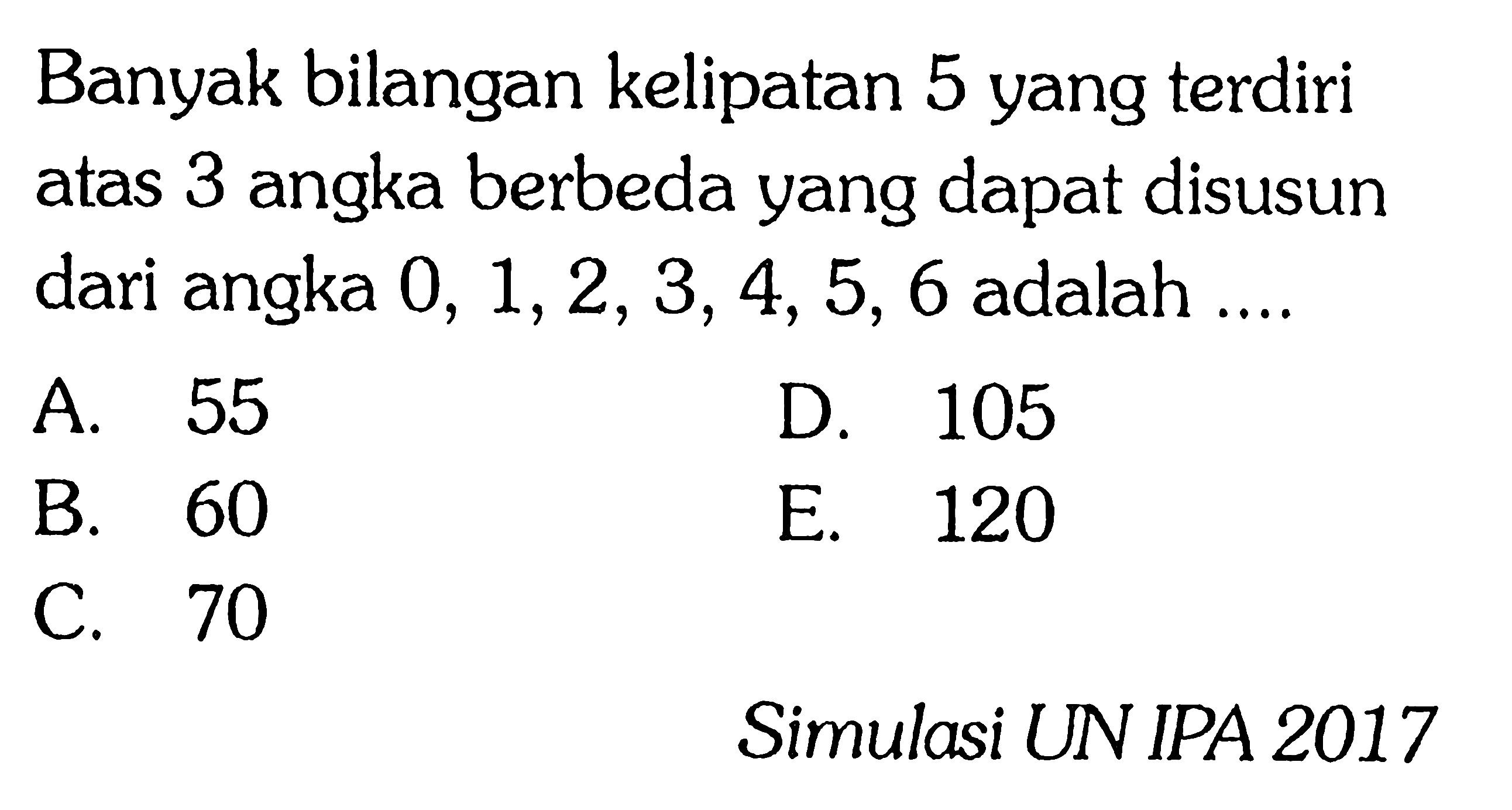 Banyak bilangan kelipatan 5 yang terdiri atas 3 angka berbeda yang dapat disusun dari angka 0, 1, 2, 3,4, 5, 6 adalah .... Simulasi UN IPA 2017