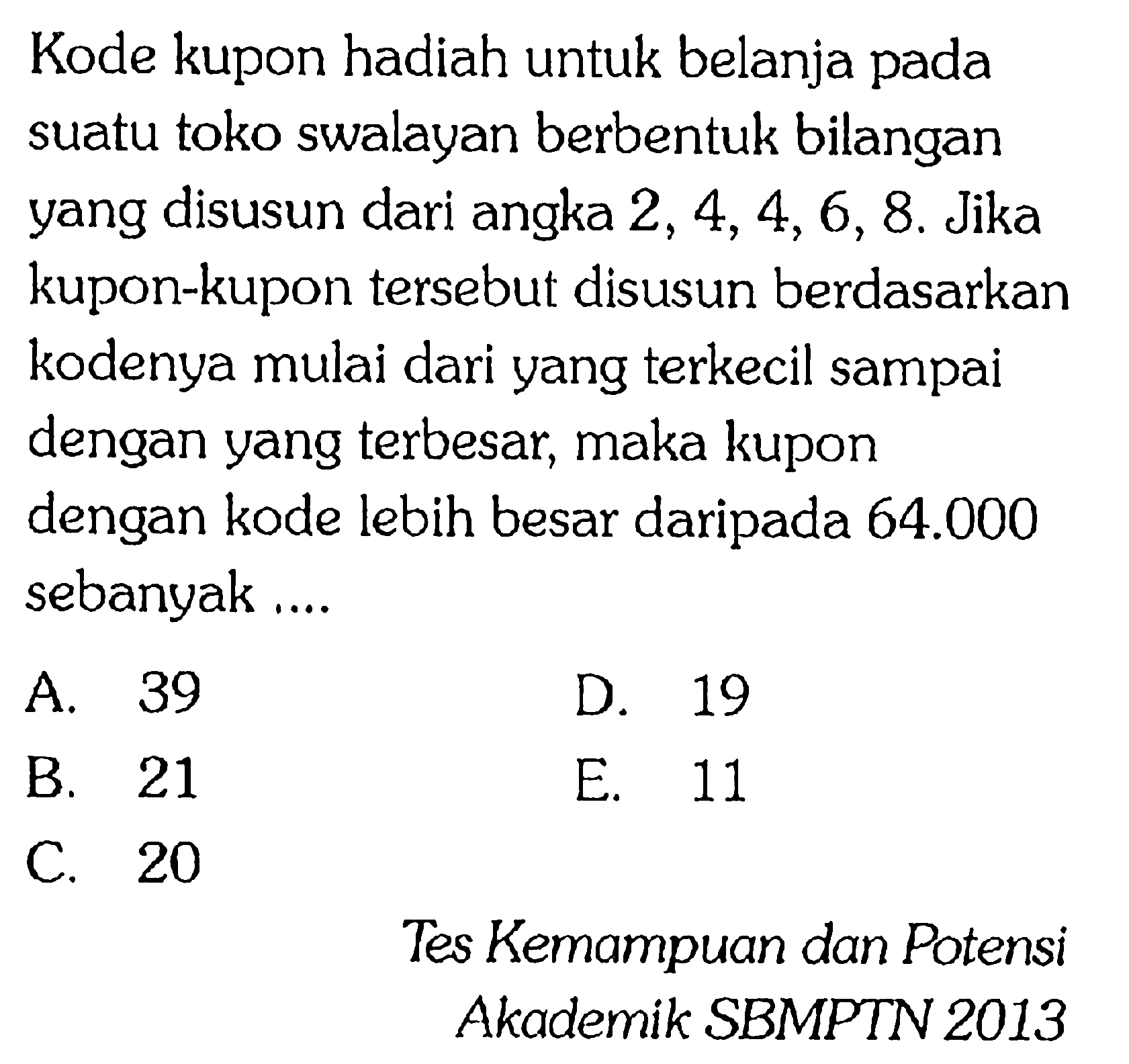 Kode kupon hadiah untuk belanja pada suatu toko swalayan berbentuk bilangan yang disusun dari angka  2,4,4,6,8 . Jika kupon-kupon tersebut disusun berdasarkan kodenya mulai dari yang terkecil sampai dengan yang terbesar, maka kupon dengan kode lebih besar daripada  64.000  sebanyak....Tes Kemampuan dan PotensiAkademik SBMPTN 2013