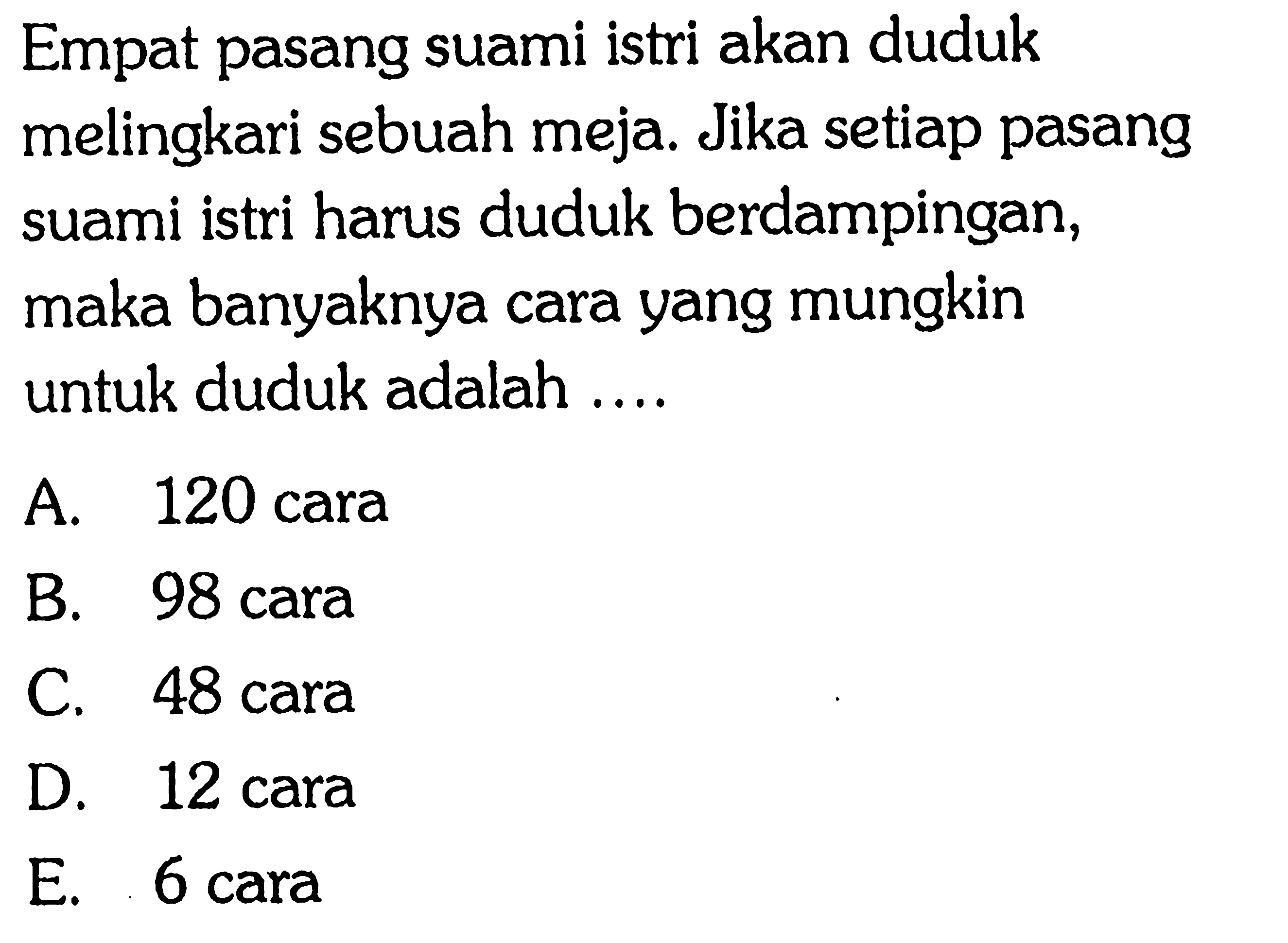 Empat pasang suami istri akan duduk melingkari sebuah meja. Jika setiap pasang suami istri harus duduk berdampingan, maka banyaknya cara yang mungkin untuk duduk adalah