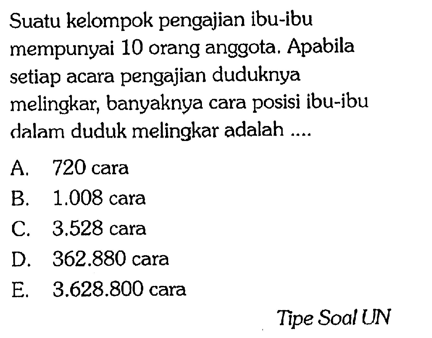 Suatu kelompok pengajian ibu-ibu mempunyai 10 orang anggota. Apabila setiap acara pengajian duduknya melingkar, banyaknya cara posisi ibu-ibu dalam duduk melingkar adalah ....Tipe Soal UN