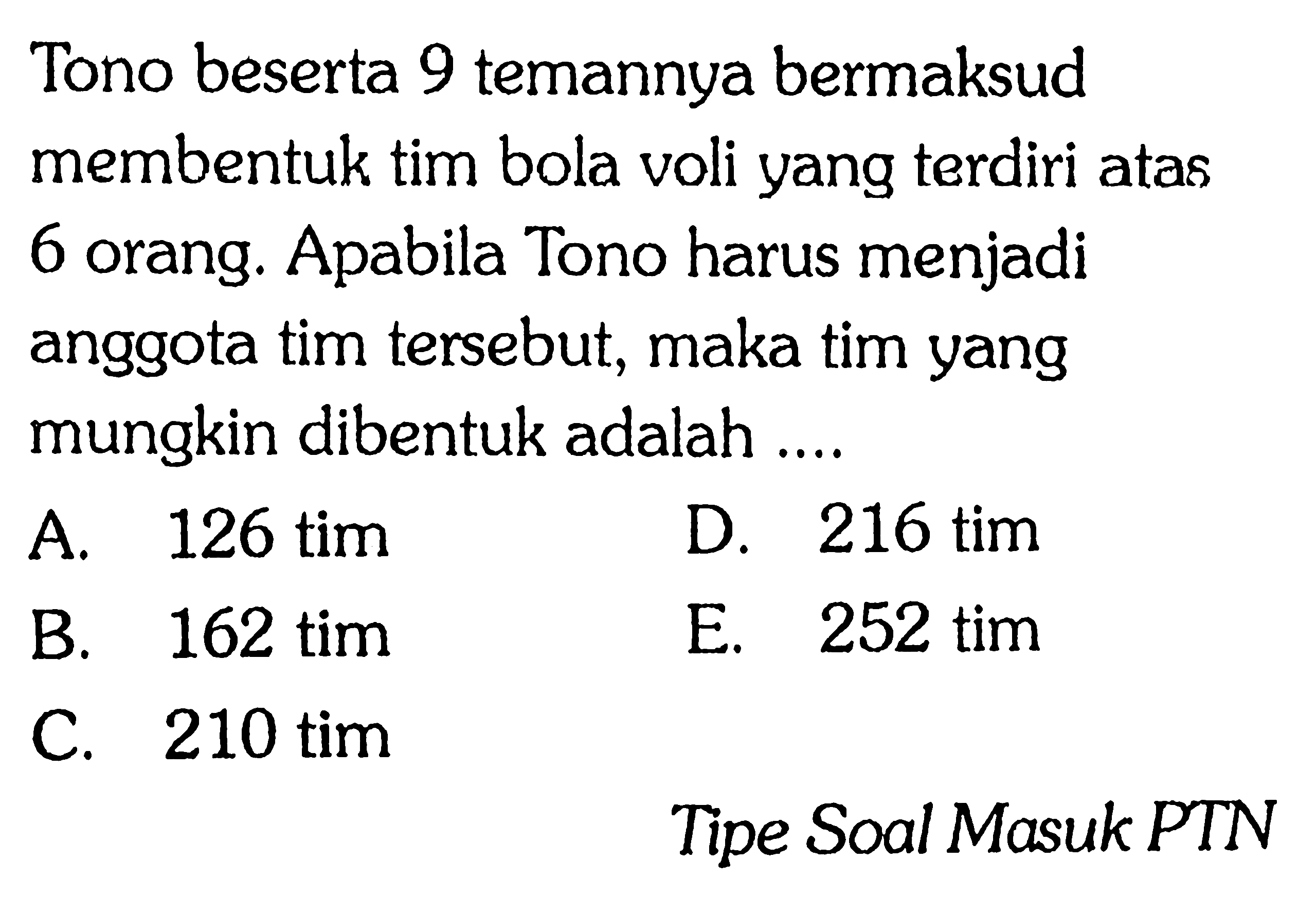 Tono beserta 9 temannya bermaksud membentuk tim bola voli yang terdiri atas 6 orang. Apabila Tono harus menjadi anggota tim tersebut, maka tim yang mungkin dibentuk adalah ....Tipe Soal Masuk PTN