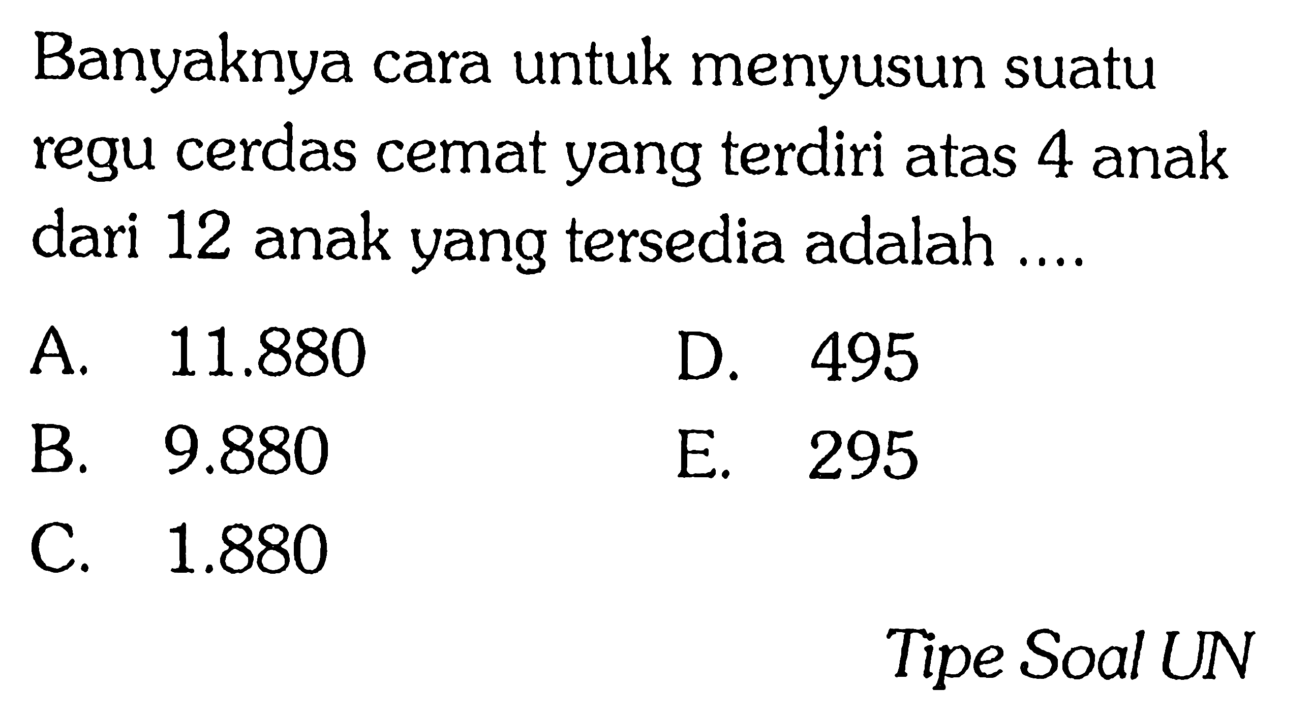 Banyaknya cara untuk menyusun suatu regu cerdas cemat yang terdiri atas 4 anak dari 12 anak yang tersedia adalah .... Tipe Soal UN