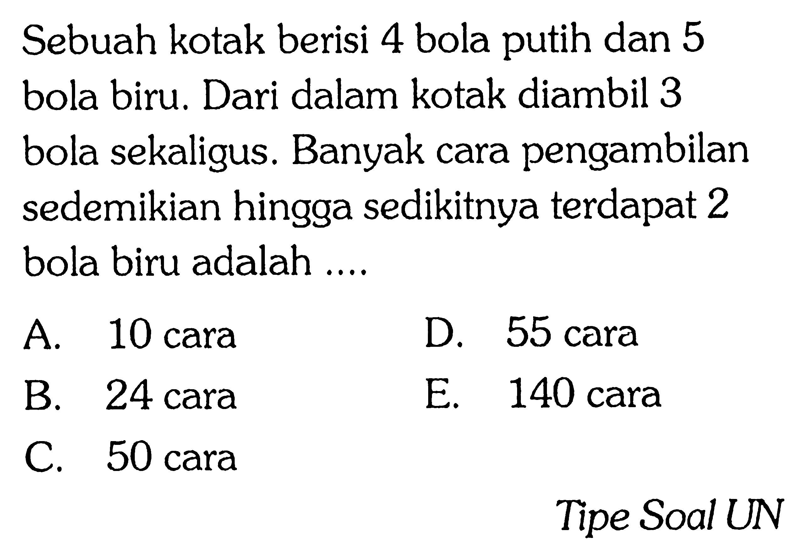 Sebuah kotak berisi 4 bola putih dan 5 bola biru. Dari dalam kotak diambil 3 bola sekaligus. Banyak cara pengambilan sedemikian hingga sedikitnya terdapat 2 bola biru adalah ....

Tipe Soal UN