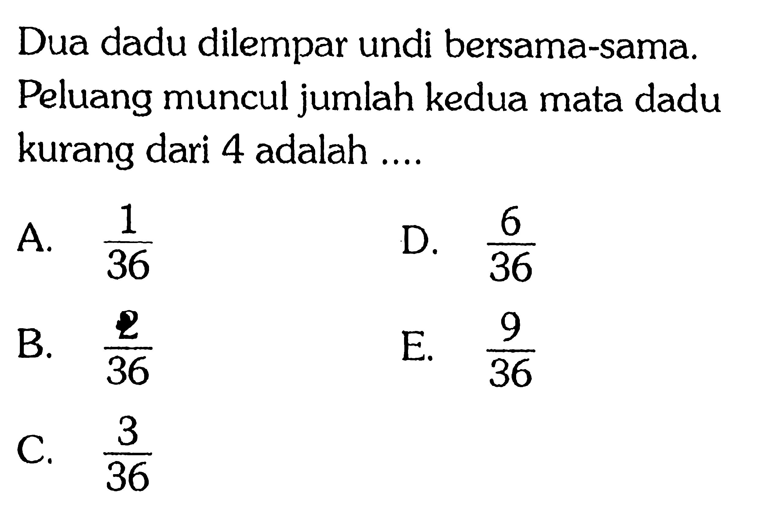 Dua dadu dilempar undi bersama-sama. Peluang muncul jumlah kedua mata dadu kurang dari 4 adalah ....
