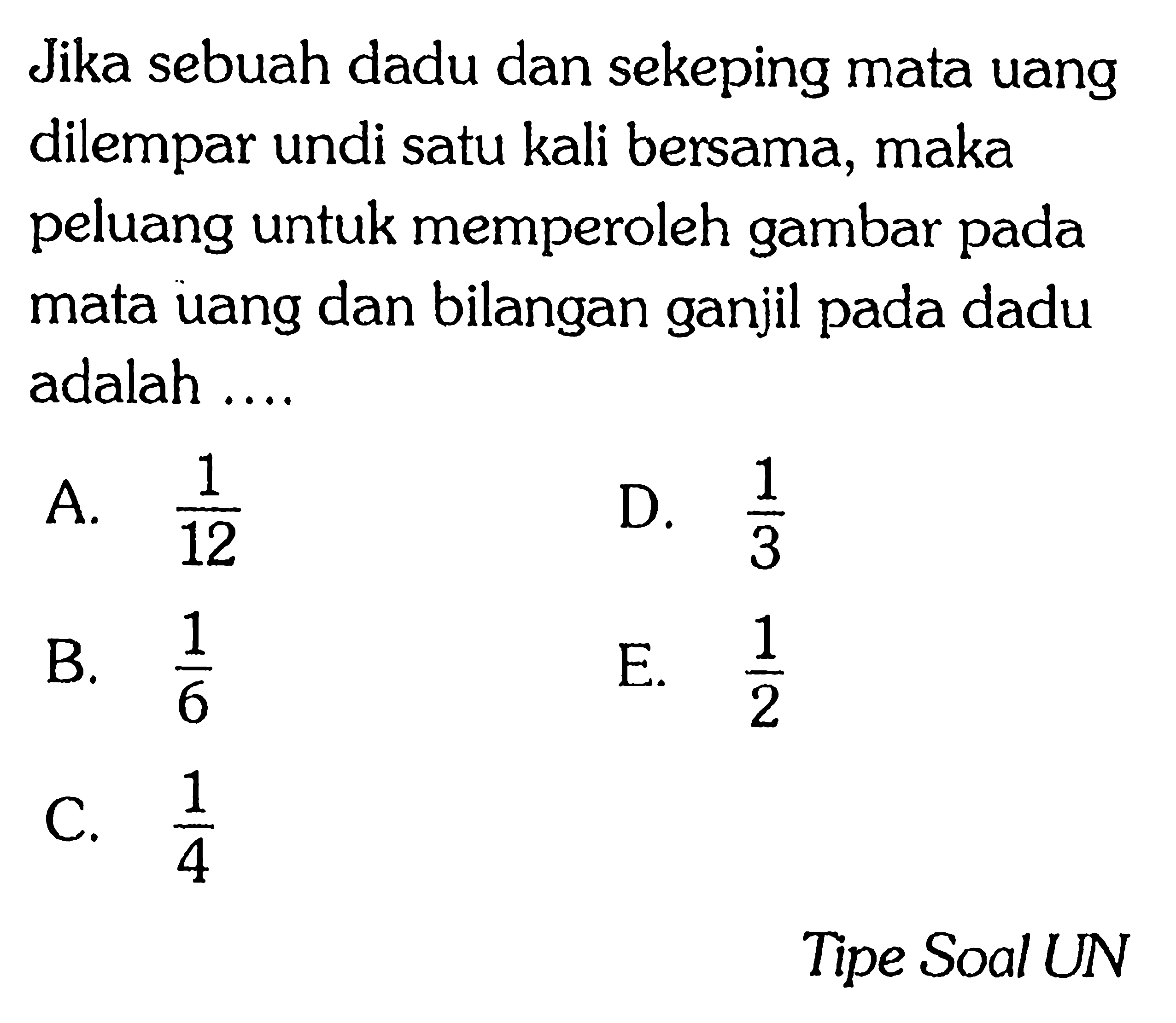 Jika sebuah dadu dan sekeping mata uang dilempar undi satu kali bersama. maka peluang untuk memperoleh gambar pada mata uang dan bilangan ganjil pada dadu adalah ... Tipe Soal UN