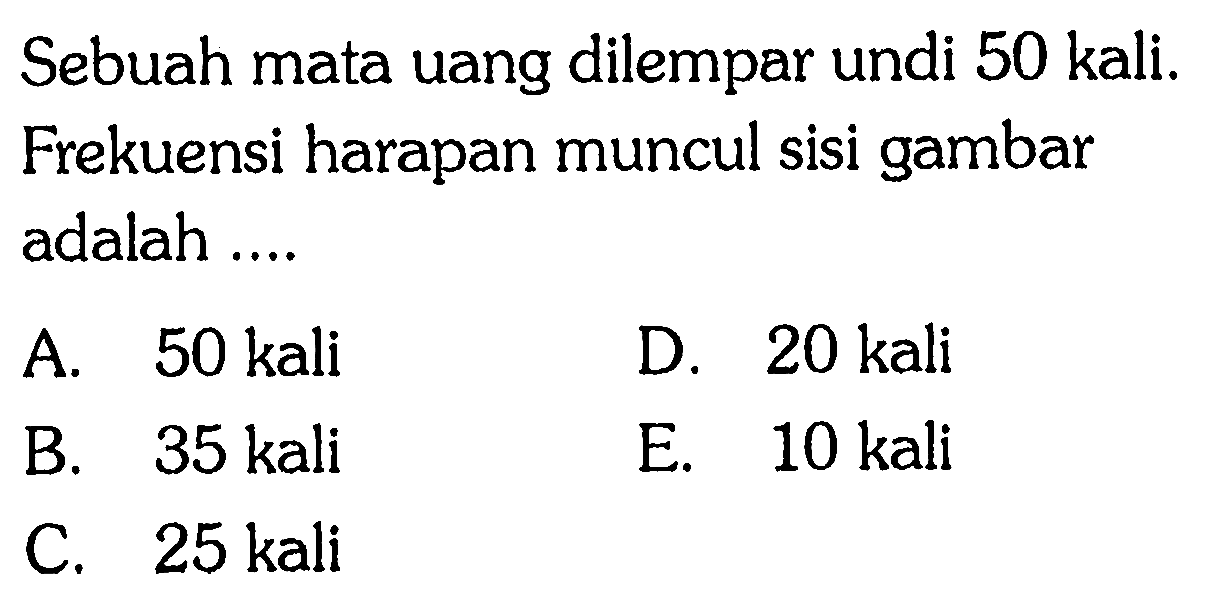 Sebuah mata uang dilempar undi 50 kali. Frekuensi harapan muncul sisi gambar adalah ....