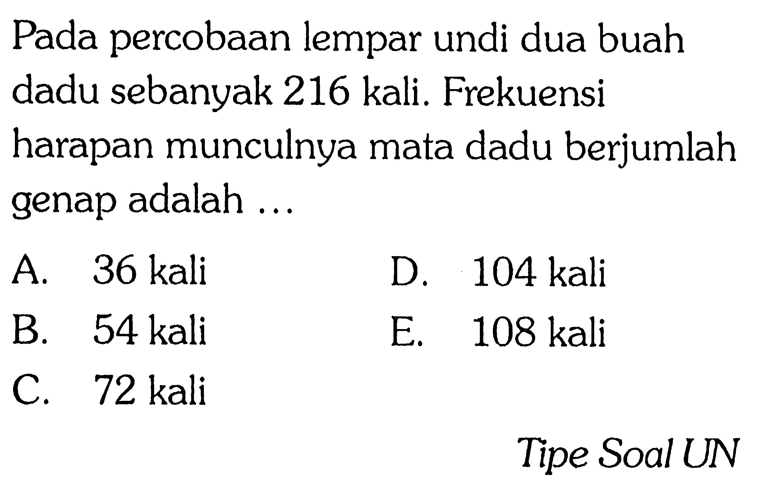 Pada percobaan lempar undi dua buah dadu sebanyak 216 kali. Frekuensi harapan munculnya mata dadu berjumlah genap adalah ... Tipe Soal UN