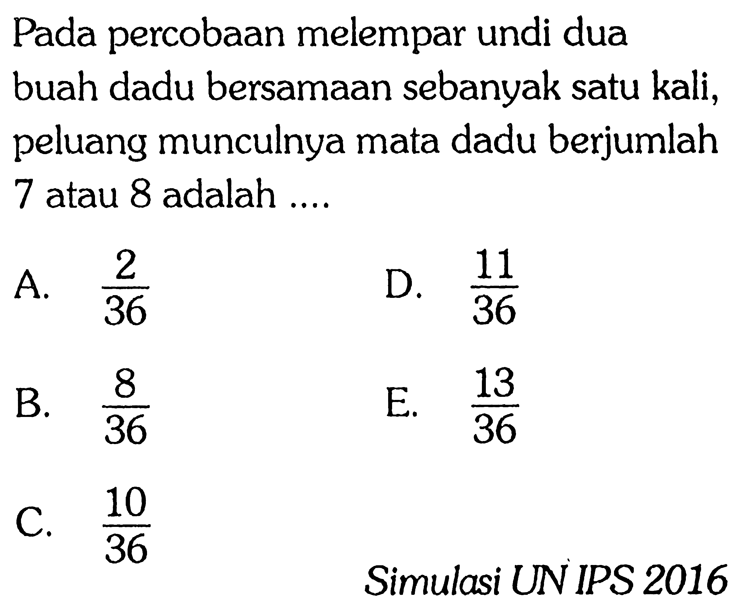 Pada percobaan melempar undi dua buah dadu bersamaan sebanyak satu kali, peluang munculnya mata dadu berjumlah 7 atau 8 adalah ....