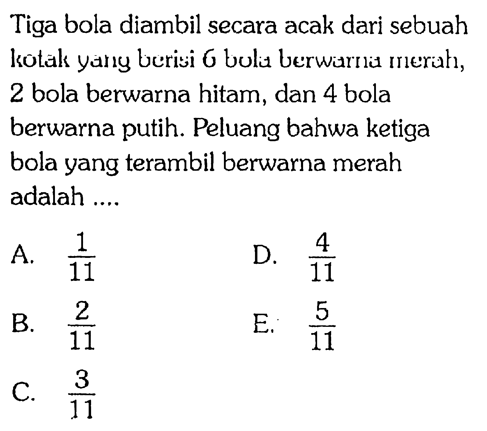 Tiga bola diambil secara acak dari sebuah kotak yang berisi 6 bola berwarna merah, 2 bola berwarna hitam, dan 4 bola berwarna putih. Peluang bahwa ketiga bola yang terambil berwarna merah adalah .... 