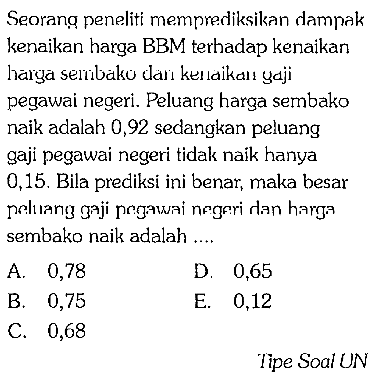 Seorang peneliti memprediksikan dampak kenaikan harga BBM terhadap kenaikan harga semivaku dan ken laikanı yaji pegawai negeri. Peluang harga sembako naik adalah 0,92 sedangkan peluang gaji pegawai negeri tidak naik hanya 0,15. Bila prediksi ini benar, maka besar peluang gaji porgawiai negeri dan harga sembako naik adalah ....Tipe Soal UN