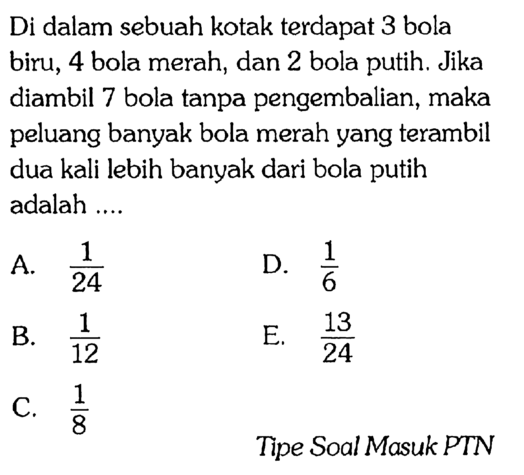 Di dalam sebuah kotak terdapat 3 bola biru, 4 bola merah, dan 2 bola putih. Jika diambil 7 bola tanpa pengembalian, maka peluang banyak bola merah yang terambil dua kali lebih banyak dari bola putih adalah...Tipe Soal Masuk PTN