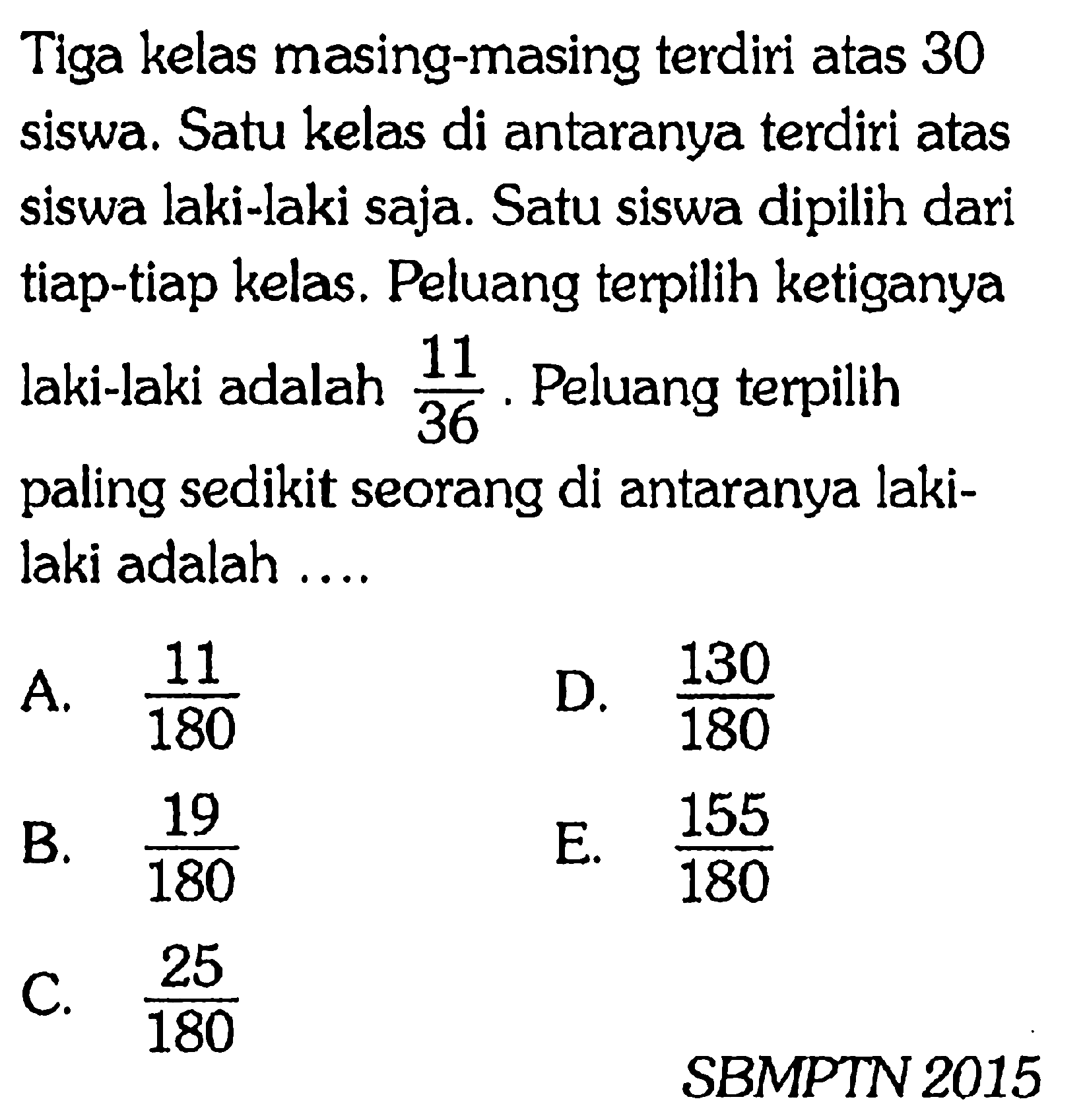 Tiga kelas masing-masing terdiri atas 30 siswa. Satu kelas di antaranya terdiri atas siswa laki-laki saja. Satu siswa dipilih dari tiap-tiap kelas. Peluang terpilih ketiganya laki-laki adalah 11/36. Peluang terpilih paling sedikit seorang di antaranya lakilaki adalah....SBMPTN 2015