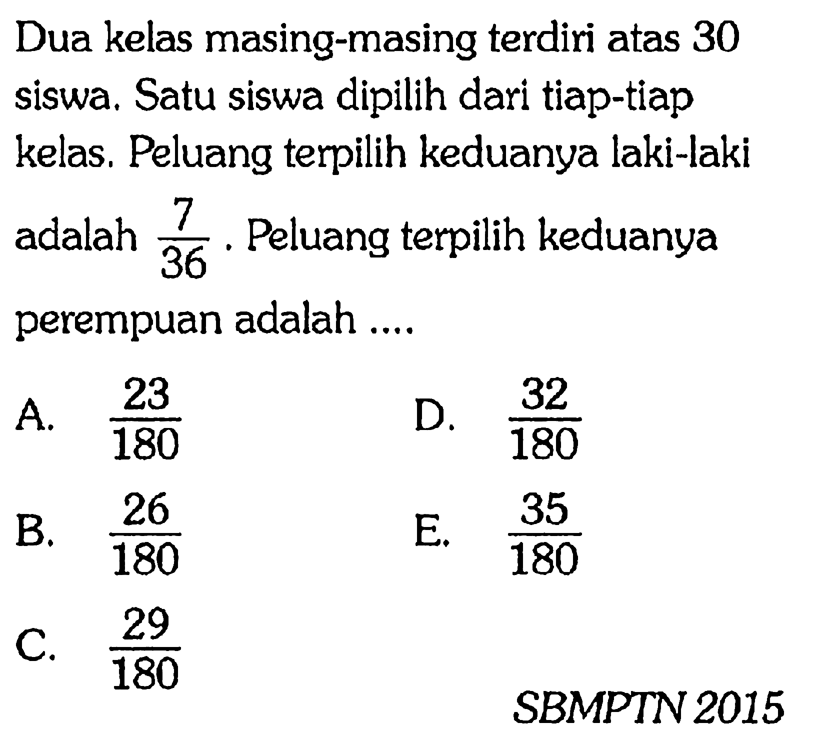 Dua kelas masing-masing terdiri atas 30 siswa. Satu siswa dipilih dari tiap-tiap kelas. Peluang terpilih keduanya laki-laki adalah 7/36. Peluang terpilih keduanya perempuan adalah ....