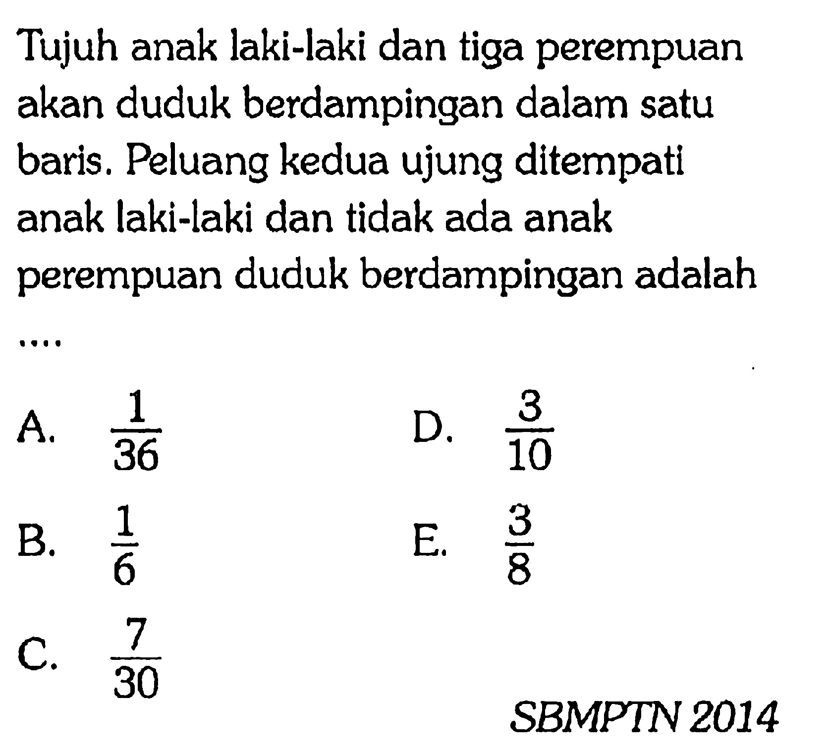 Tujuh anak laki-laki dan tiga perempuan akan duduk berdampingan dalam satu baris. Peluang kedua ujung ditempati anak laki-laki dan tidak ada anak perempuan duduk berdampingan adalahSBMPTN 2014