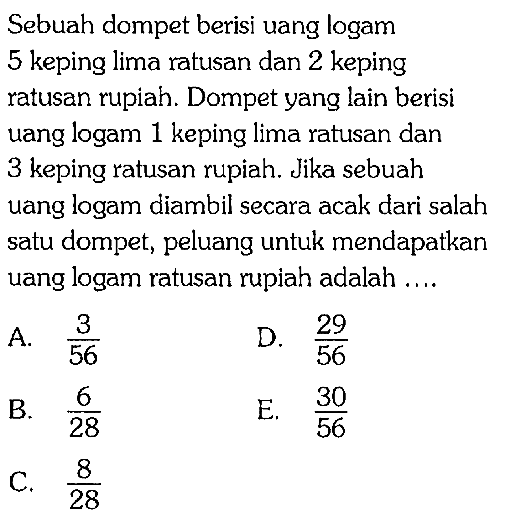 Sebuah dompet berisi uang logam 5 keping lima ratusan dan 2 keping ratusan rupiah. Dompet yang lain berisi uang logam 1 keping lima ratusan dan 3 keping ratusan rupiah. Jika sebuah uang logam diambil secara acak dari salah satu dompet, peluang untuk mendapatkan uang logam ratusan rupiah adalah ....