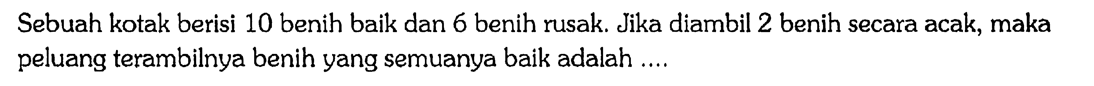 Sebuah kotak berisi 10 benih baik dan 6 benih rusak. Jika diambil 2 benih secara acak, maka peluang terambilnya benih yang semuanya baik adalah ....