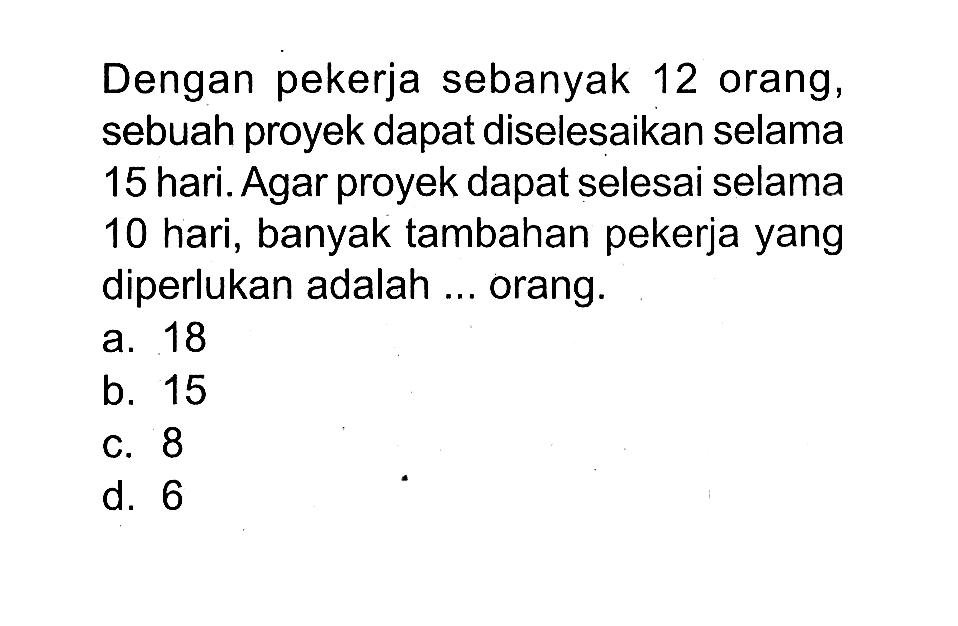 Dengan pekerja sebanyak 12 orang, sebuah proyek dapat diselesaikan selama 15 hari. Agar proyek dapat selesai selama 10 hari, banyak tambahan pekerja yang diperlukan adalah ... orang.