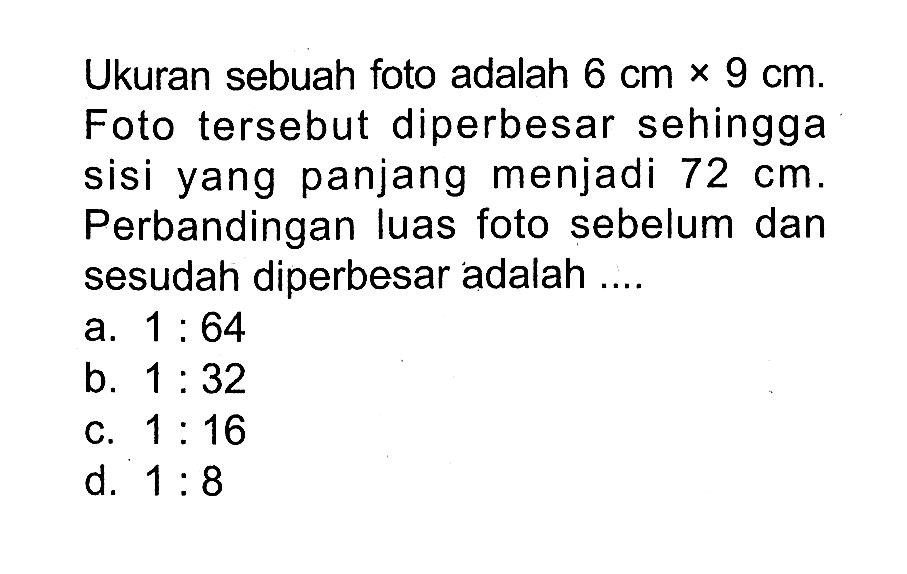 Ukuran sebuah foto adalah 6 cm x 9 cm. Foto tersebut diperbesar sehingga sisi yang panjang menjadi 72 cm. Perbandingan luas foto sebelum dan sesudah diperbesar adalah ....