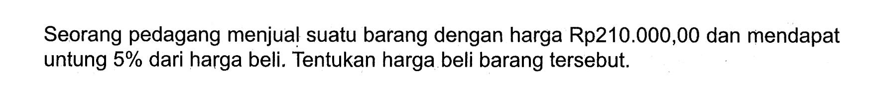 Seorang pedagang menjual suatu barang dengan harga Rp210.000,00 dan mendapat untung 5% dari harga beli. Tentukan harga beli barang tersebut.