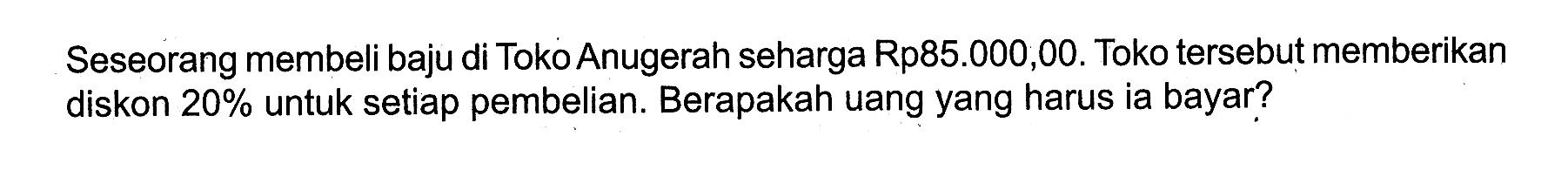 Seseorang membeli baju di Toko Anugerah seharga Rp85.000,00. Toko tersebut memberikan diskon 20% untuk setiap pembelian. Berapakah uang yang harus ia bayar?