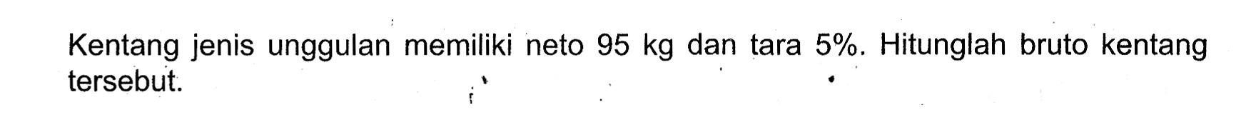 Kentang jenis unggulan memiliki neto 95 kg dan tara 5 %. Hitunglah bruto kentang tersebut.