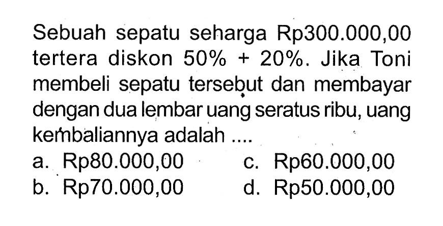 Sebuah sepatu seharga Rp300.000,00 tertera diskon  50%+20%. Jika Toni membeli sepatu tersebut dan membayar dengan dua lembar uang seratus ribu, uang keḿbaliannya adalah....