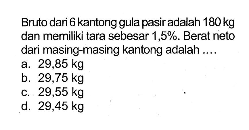 Bruto dari 6 kantong gula pasir adalah 180 kg dan memiliki tara sebesar 1,5%. Berat neto dari masing-masing kantong adalah....