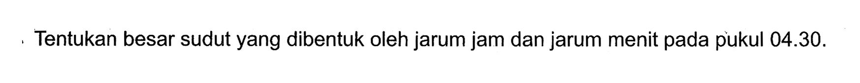 Tentukan besar sudut yang dibentuk oleh jarum jam dan jarum menit pada pukul  04.30.