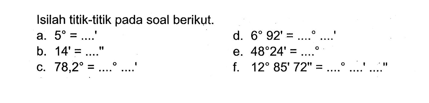 Isilah titik-titik pada soal berikut.a.  5=... .' b.  14'=... . . ' c.  78,2=... . ... .' d.  6 92'=... . . . . . e.  48 24'=... . f.  12 85' 72' '=... . ... . . . . . 