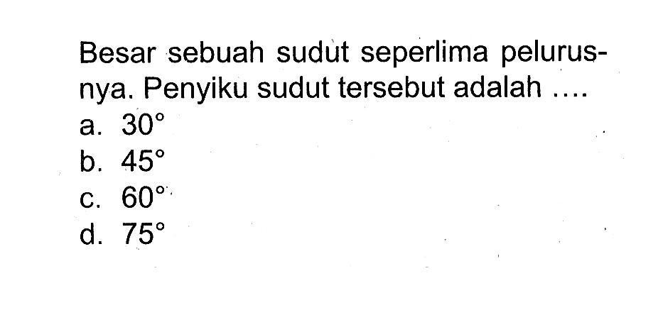 Besar sebuah sudut seperlima pelurusnya. Penyiku sudut tersebut adalah .... a. 30 b. 45 c. 60 d. 75 