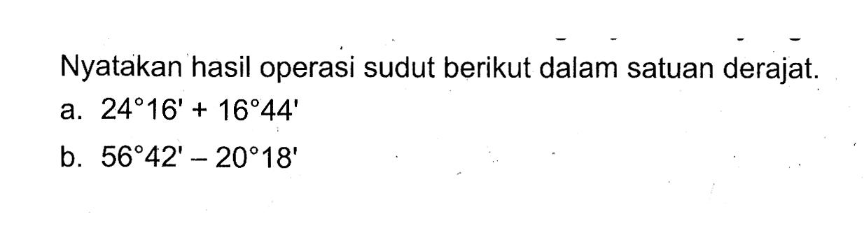 Nyatakan hasil operasi sudut berikut dalam satuan derajat. a. 24 16'+16 44' b. 56 42'-20 18'