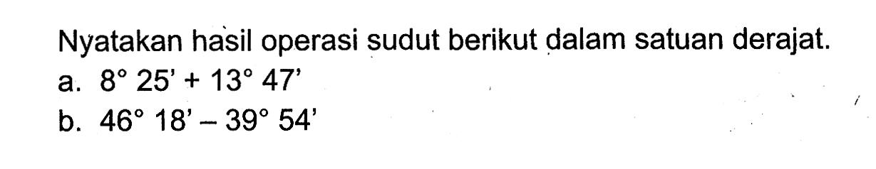 Nyatakan hasil operasi sudut berikut dalam satuan derajat. a. 8 25'+13 47' b. 46 18'-39 54' 