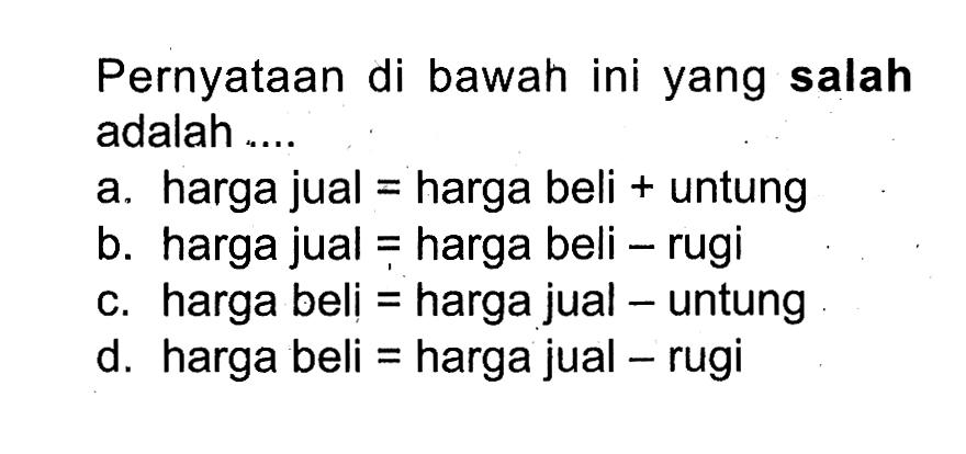 Pernyataan di bawah ini yang salah adalah ....a. harga jual = harga beli+untungb. harga jual = harga beli-rugic. harga beli = harga jual-untungd. harga beli = harga jual-rugi