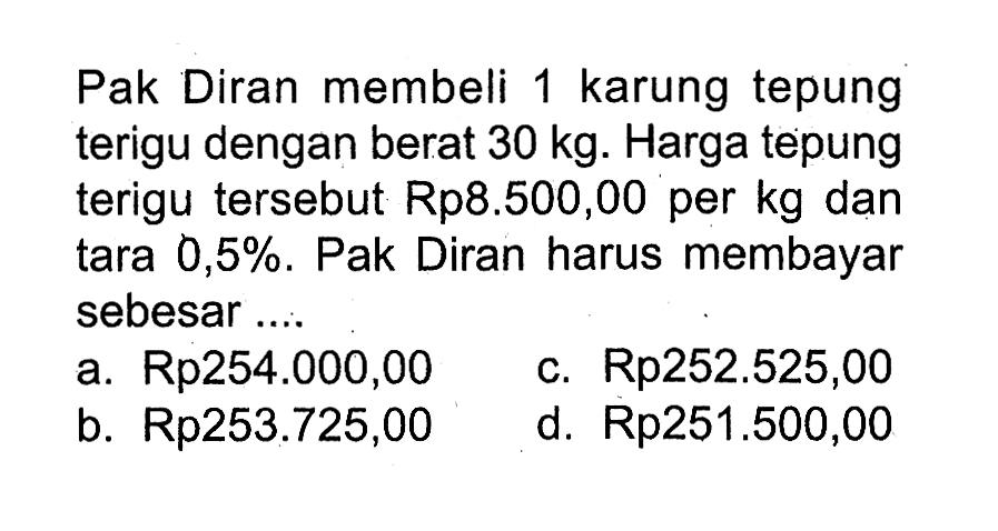 Pak Diran membeli 1 karung tepung terigu dengan berat 30 kg. Harga tepung terigu tersebut Rp8.500,00 per kg dan tara 0,5%. Pak Diran harus membayar sebesar....