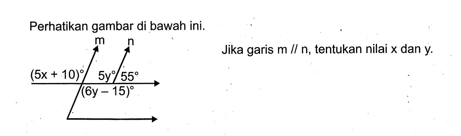 Perhatikan gambar di bawah ini. Jika garis m//n, tentukan nilai x dan y. (5x+10) 5y 55 (6y-15)