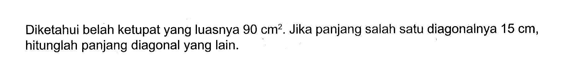 Diketahui belah ketupat yang luasnya  90 cm^2 . Jika panjang salah satu diagonalnya  15 cm , hitunglah panjang diagonal yang lain.