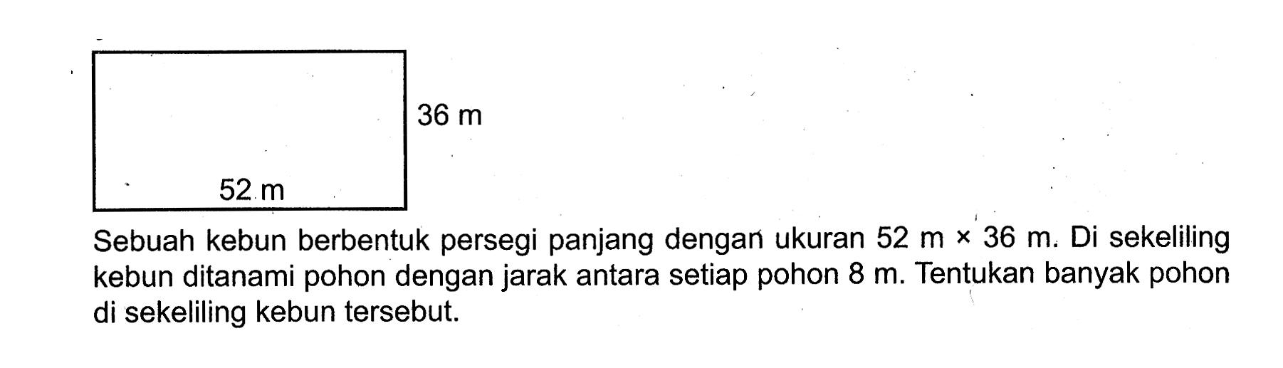 Sebuah kebun berbentuk persegi panjang dengan ukuran  52 m x 36 m. Di sekeliling kebun ditanami pohon dengan jarak antara setiap pohon  8 m. Tentukan banyak pohon di sekeliling kebun tersebut.