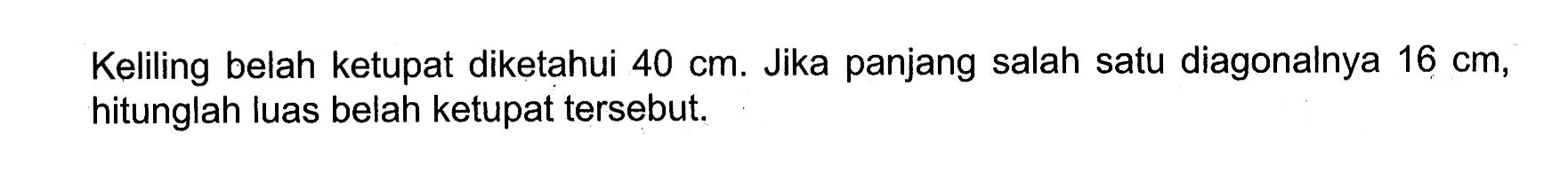 Keliling belah ketupat diketahui  40 cm. Jika panjang salah satu diagonalnya  16 cm , hitunglah luas belah ketupat tersebut.