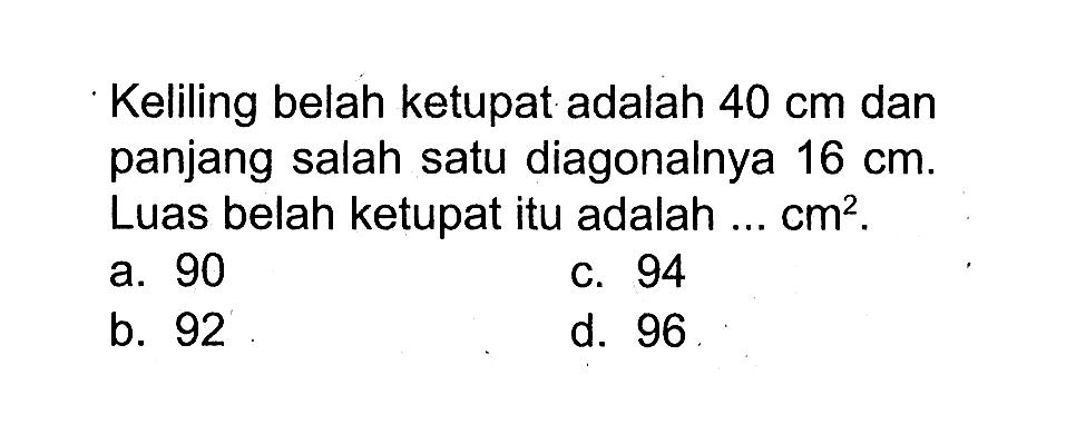 Keliling belah ketupat adalah  40 cm  dan panjang salah satu diagonalnya  16 cm . Luas belah ketupat itu adalah ...  cm^2 .a. 90c. 94b. 92d. 96