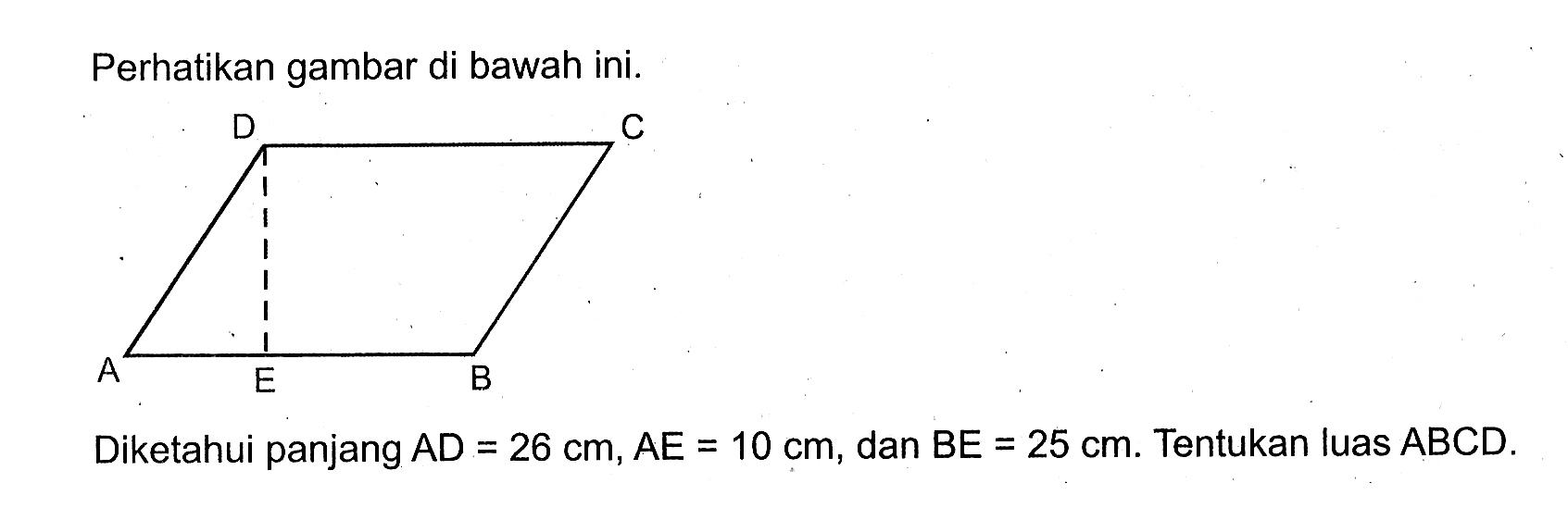 Perhatikan gambar di bawah ini. A B C D E Diketahui panjang AD=26 cm, AE=10 cm,dan BE=25 cm. Tentukan luas ABCD.