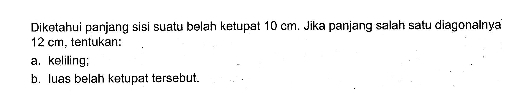 Diketahui panjang sisi suatu belah ketupat 10 cm. Jika panjang salah satu diagonalnya 12 cm, tentukan:a. keliling;b. luas belah ketupat tersebut.