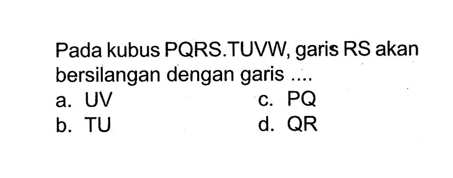 Pada kubus PQRS.TUVW, garis RS akan bersilangan dengan garis ....
a. UV
c.  PQ 
b. TU
d.  QR 