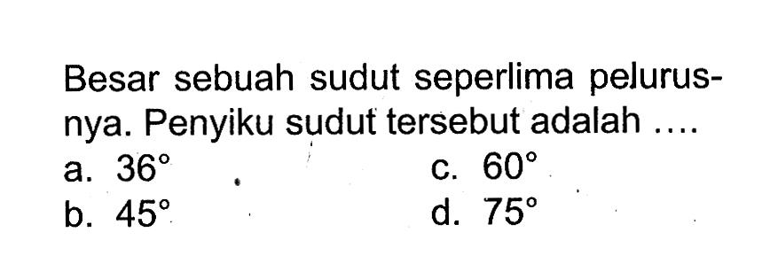 Besar sebuah sudut seperlima pelurusnya. Penyiku sudut tersebut adalah ....