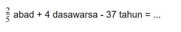 2/5 abad + 4 dasawarsa - 37 tahun = ...